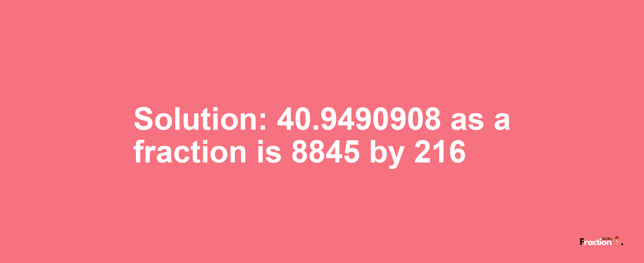 Solution:40.9490908 as a fraction is 8845/216